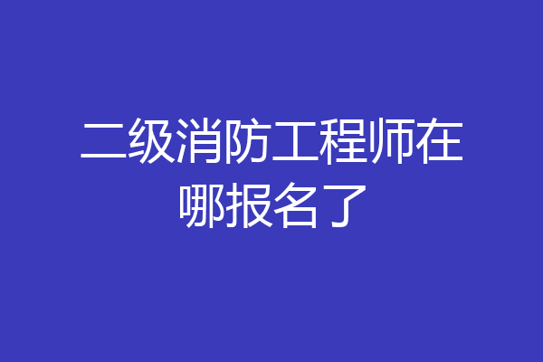 二级消防工程师在哪报名了
