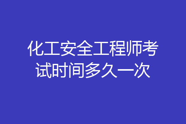 化工安全工程师考试时间多久一次