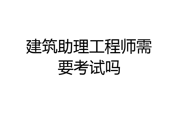 建筑助理工程师需要考试吗