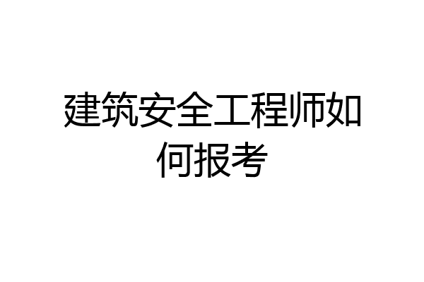 建筑安全工程师如何报考