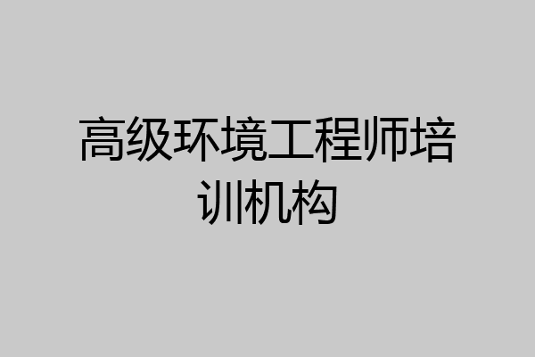 高级环境工程师培训机构