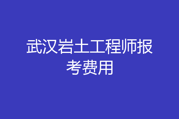 武汉岩土工程师报考费用