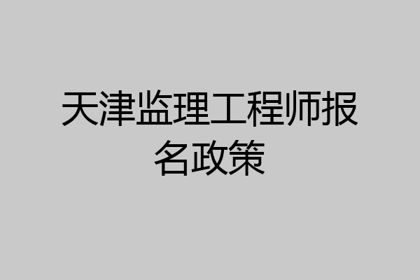 天津监理工程师报名政策