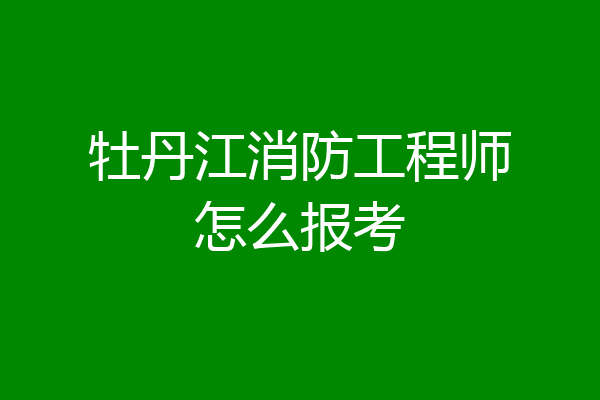 牡丹江消防工程师怎么报考