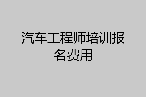 汽车工程师培训报名费用