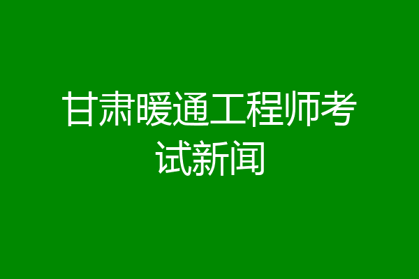 甘肃暖通工程师考试新闻