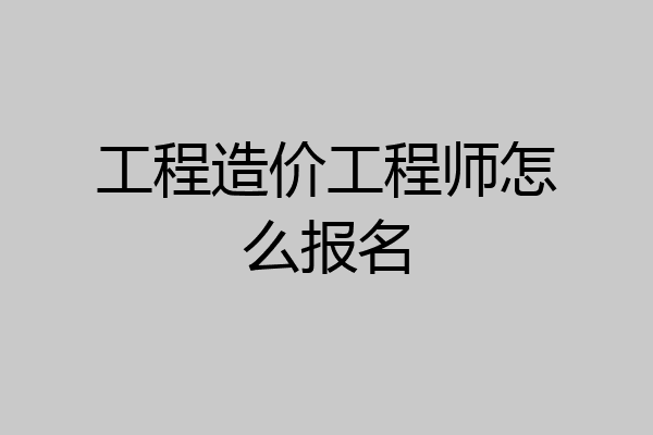 工程造价工程师怎么报名