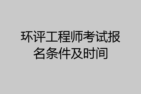 环评工程师考试报名条件及时间