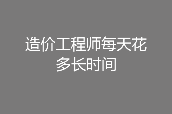造价工程师每天花多长时间