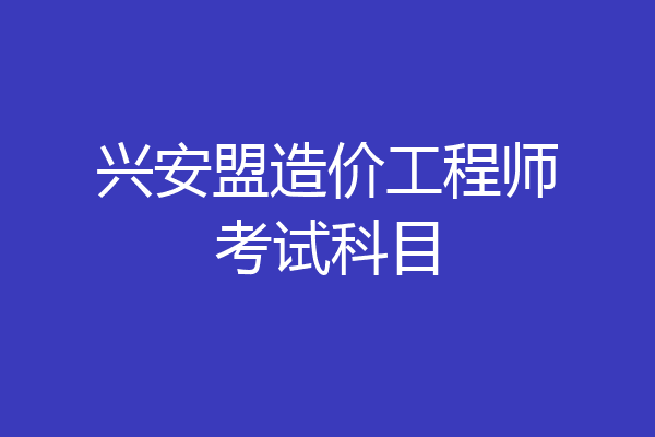 兴安盟造价工程师考试科目