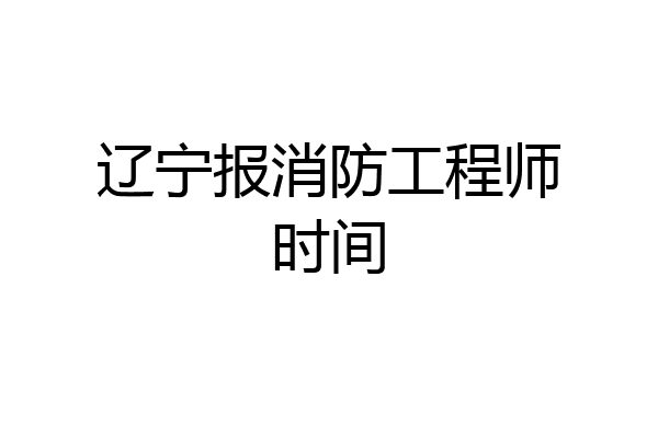 辽宁报消防工程师时间
