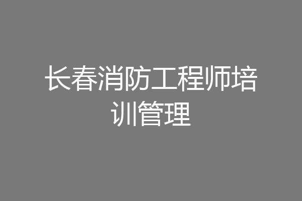 长春消防工程师培训管理