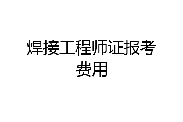 焊接工程师证报考费用