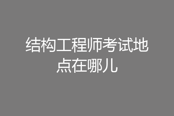 结构工程师考试地点在哪儿