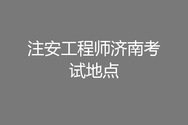 注安工程师济南考试地点