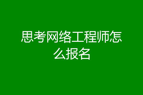 思考网络工程师怎么报名