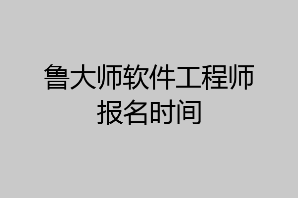鲁大师软件工程师报名时间