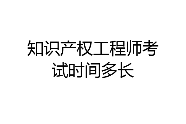 知识产权工程师考试时间多长