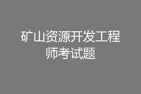 矿山资源开发工程师考试题