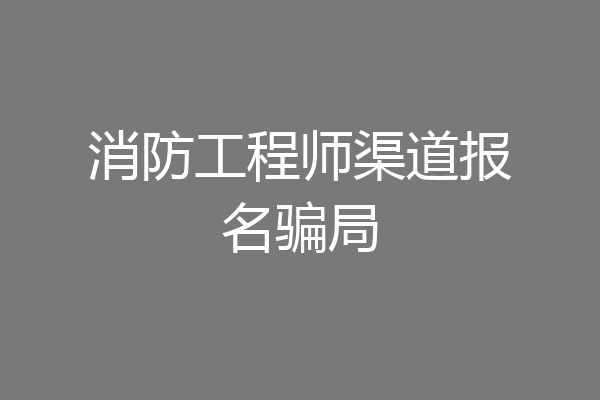 消防工程师渠道报名骗局