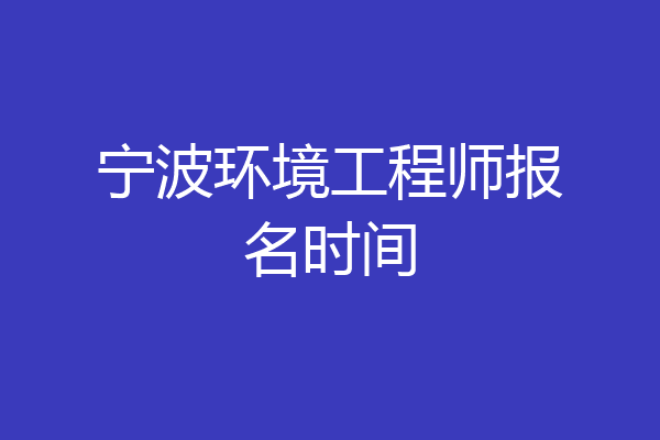 宁波环境工程师报名时间