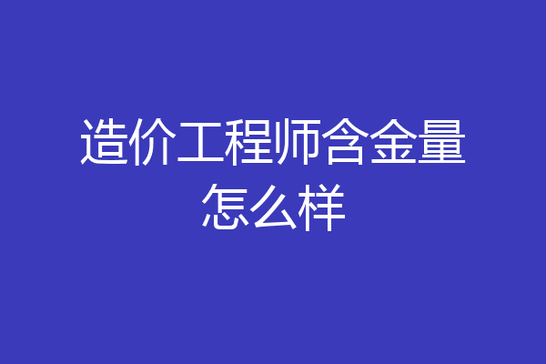 造价工程师含金量怎么样