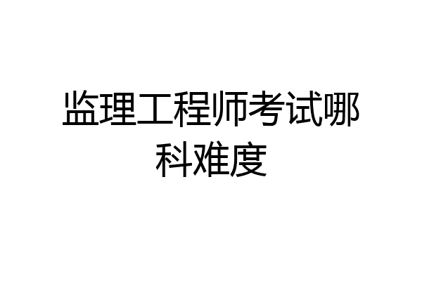 监理工程师考试哪科难度