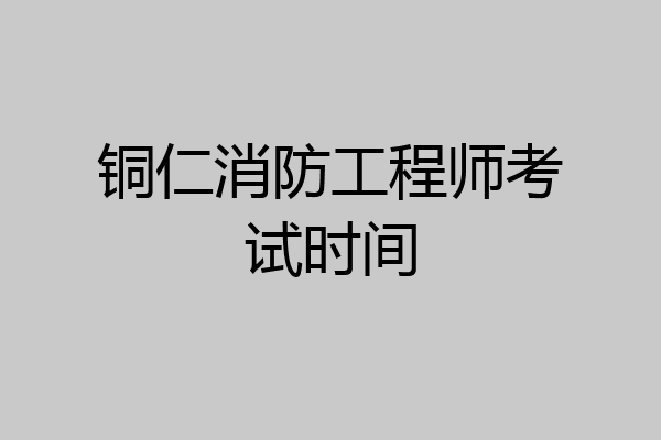 铜仁消防工程师考试时间