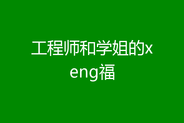 工程师和学姐的xeng福