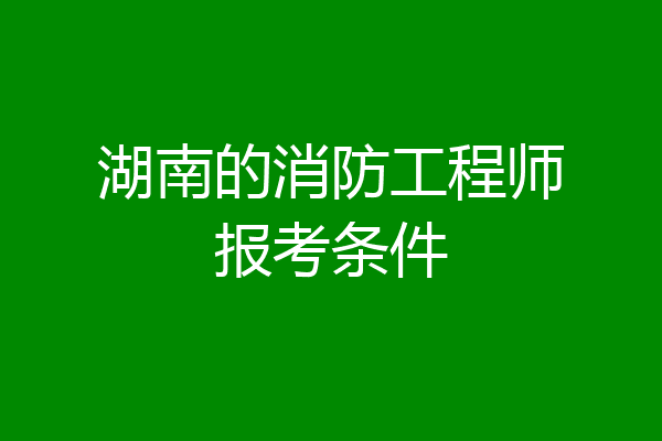湖南的消防工程师报考条件
