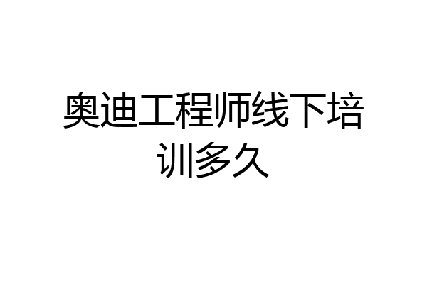 奥迪工程师线下培训多久