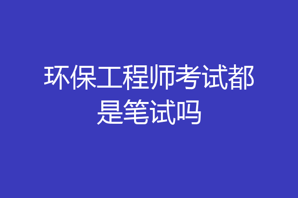 环保工程师考试都是笔试吗