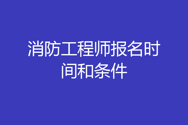 消防工程师报名时间和条件