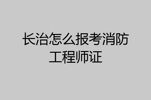 长治怎么报考消防工程师证