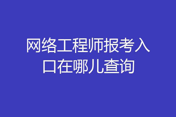 网络工程师报考入口在哪儿查询