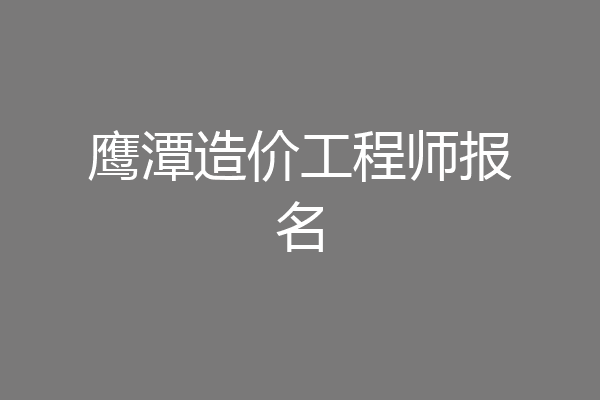 鹰潭造价工程师报名