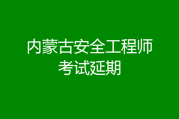 内蒙古安全工程师考试延期