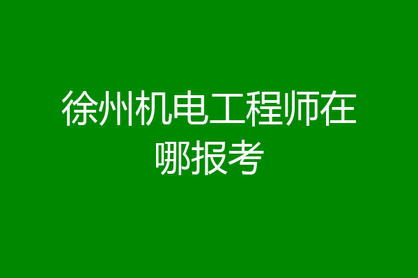徐州机电工程师在哪报考