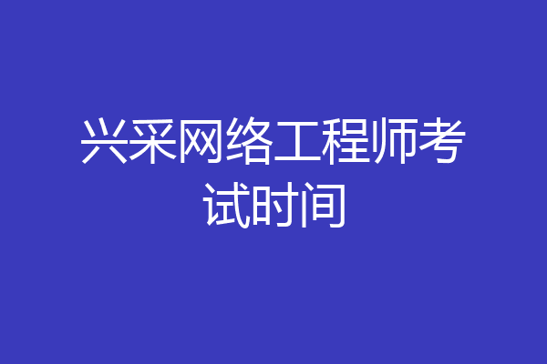 兴采网络工程师考试时间