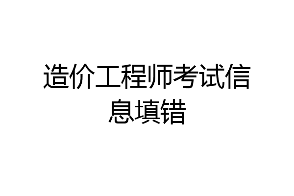 造价工程师考试信息填错