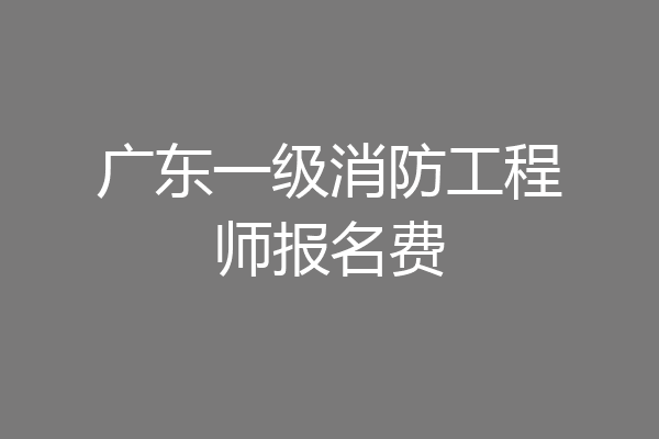广东一级消防工程师报名费