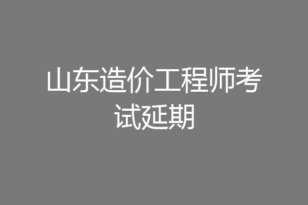 山东造价工程师考试延期