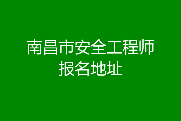南昌市安全工程师报名地址