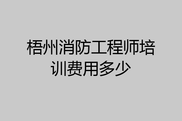 梧州消防工程师培训费用多少