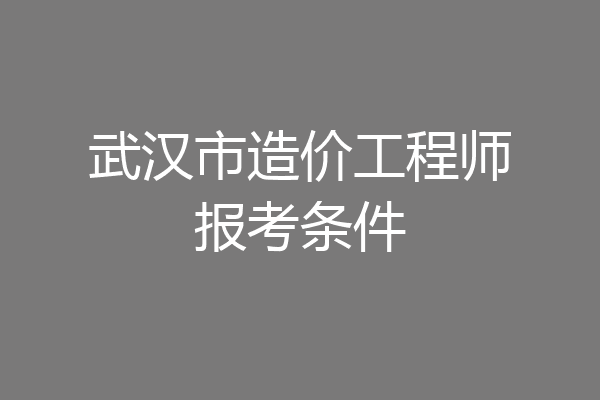 武汉市造价工程师报考条件