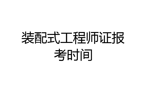 装配式工程师证报考时间
