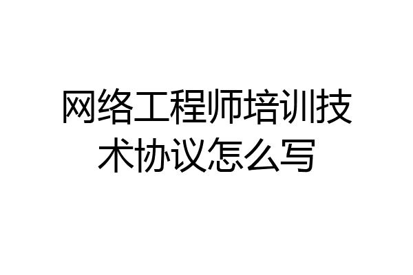 网络工程师培训技术协议怎么写