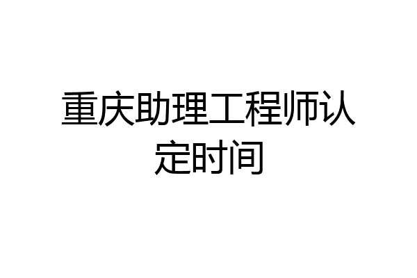 重庆助理工程师认定时间
