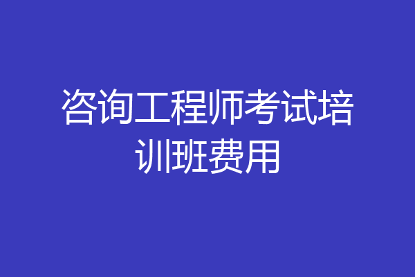 咨询工程师考试培训班费用