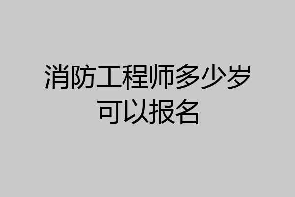 消防工程师多少岁可以报名